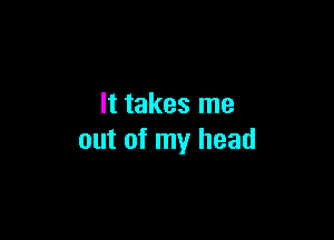 It takes me

out of my head