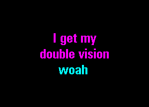 I get my

double vision
woah