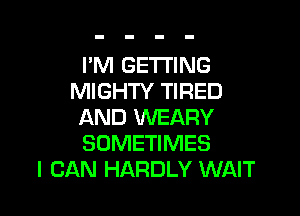 I'M GETTING
MIGHTY TIRED

AND WEARY
SOMETIMES
I CAN HARDLY WAIT