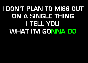 I DON'T PLAN TO MISS OUT
ON A SINGLE THING
I TELL YOU
WHAT I'M GONNA DO