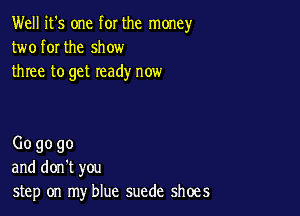Well it's one for the money
two for the show
three to get ready now

Gogogo
and don't you
step on my blue suede shoes