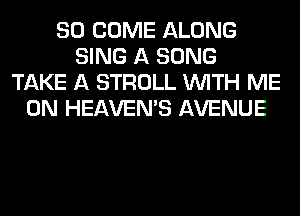 SO COME ALONG
SING A SONG
TAKE A STROLL WITH ME
ON HEAVEMS AVENUE