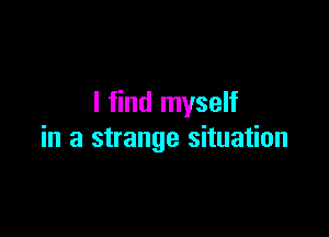I find myself

in a strange situation