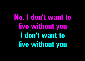 No, I don't want to
live without you

I don't want to
live without you