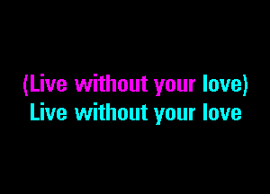 (Live without your love)

Live without your love
