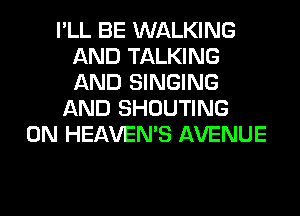 I'LL BE WALKING
AND TALKING
AND SINGING

AND SHOUTING

0N HEAVEMS AVENUE