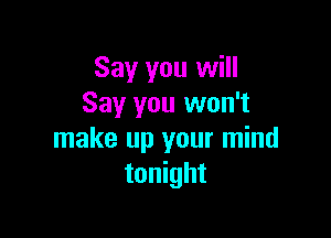 Say you will
Say you won't

make up your mind
tonight