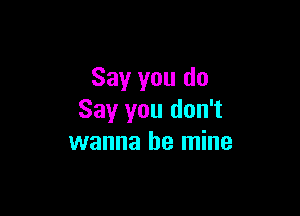 Say you do

Say you don't
wanna be mine