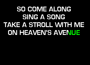 SO COME ALONG
SING A SONG
TAKE A STROLL WITH ME
ON HEAVEMS AVENUE