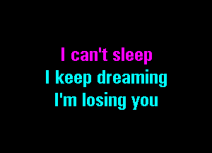 I can't sleep

I keep dreaming
I'm losing you