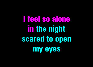 I feel so alone
in the night

scared to open
my eyes
