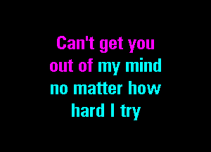 Can't get you
out of my mind

no matter how
hard I try