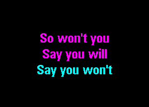 So won't you

Say you will
Say you won't