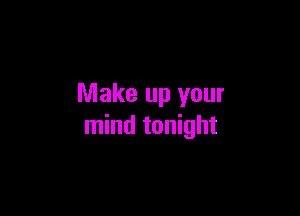 Make up your

mind tonight