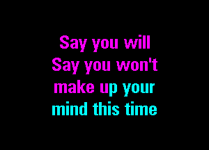 Say you will
Say you won't

make up your
mind this time