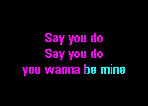 Say you do

Say you do
you wanna be mine