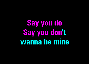 Say you do

Say you don't
wanna be mine