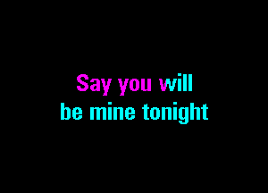 Say you will

be mine tonight