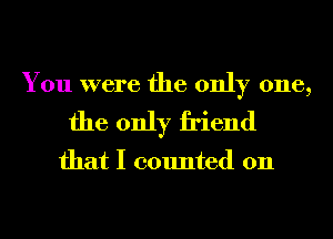 You were the only one,
the only friend

that I counted 011