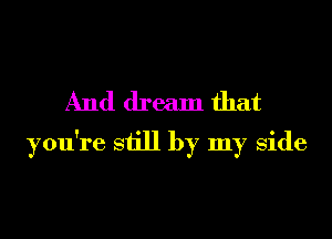 And dream that
you're still by my Side