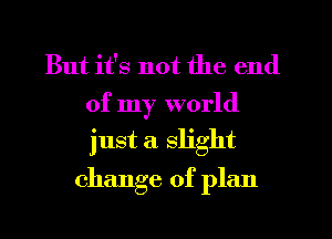 But it's not the end
of my world
just a slight

change of plan