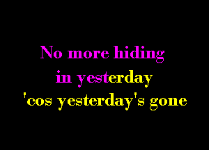 No more hiding

in yesterday

'cos yesterday's gone