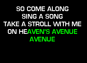 SO COME ALONG
SING A SONG
TAKE A STROLL WITH ME
ON HEAVEMS AVENUE
AVENUE