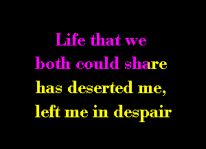 Life that we
both could share

has deserted me,

left me in despair

g