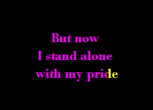 But now
I stand alone

with my pride
