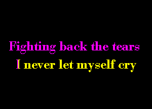 Fighting back the tears
I never let myself cry