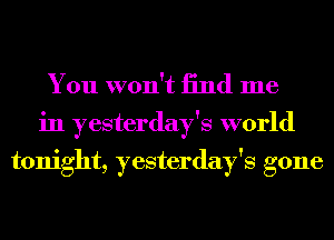 You won't 13nd me
in yesterday's world

tonight, yesterday's gone