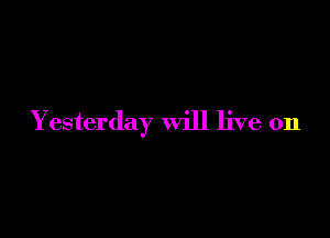 Y esterday Will live on