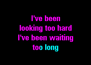 I've been
looking too hard

I've been waiting
toolong