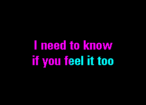 I need to know

if you feel it too