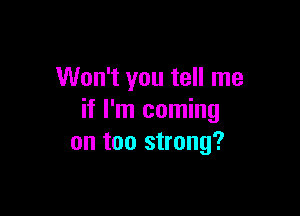 Won't you tell me

if I'm coming
on too strong?