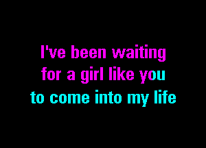 I've been waiting

for a girl like you
to come into my life