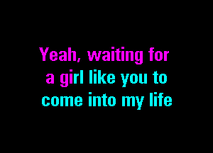 Yeah, waiting for

a girl like you to
come into my life