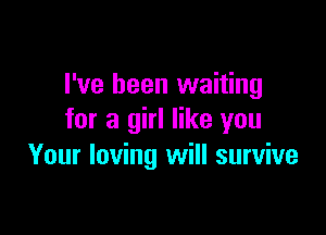 I've been waiting

for a girl like you
Your loving will survive