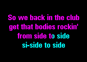 So we back in the club
get that bodies rockin'

from side to side
si-side to side