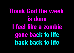 Thank God the week
is done

I feel like a zombie
gone back to life
back back to life