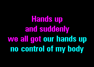 Hands up
and suddenly

we all got our hands up
no control of my body