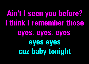 Ain't I seen you before?
I think I remember those
eyes,eyes,eyes
eyes eyes
cuz baby tonight
