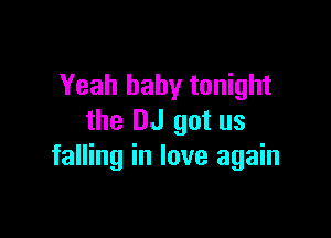 Yeah baby tonight

the DJ got us
falling in love again