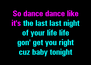 So dance dance like
it's the last last night
of your life life
gon' get you right
cuz baby tonight