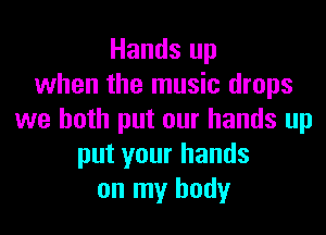Hands up
when the music drops
we both put our hands up
put your hands
on my body