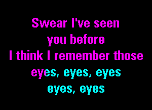 Swear I've seen
you before

I think I remember those
eyes, eyes, eyes
eyes,eyes