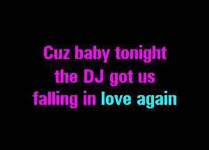 Cuz baby tonight

the DJ got us
falling in love again
