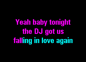 Yeah baby tonight

the DJ got us
falling in love again