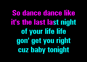 So dance dance like
it's the last last night
of your life life
gon' get you right
cuz baby tonight