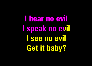 I hear no evil
I speak no evil

I see no evil
Get it baby?